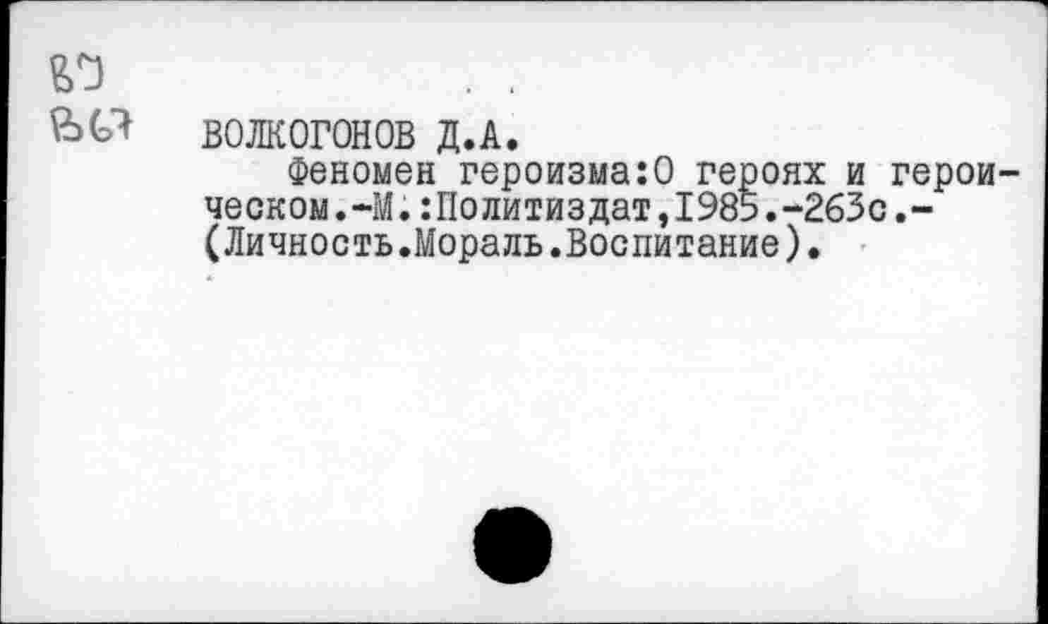 ﻿
ВОЛКОГОНОВ Д.А.
Феномен героизма:0 героях и героическом .-М .:Политиздат,1985.-263с.-(Личность.Мораль.Воспитание).